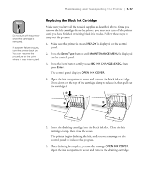 Page 1465-17
Maintaining and Transporting the Printer|5-17
Replacing the Black Ink Cartridge
Make sure you have all the needed supplies as described above. Once you 
remove the ink cartridges from the printer, you must not turn off the printer 
until you have finished switching black ink modes. Follow these steps to 
carry out the process: 
1. Make sure the printer is on and 
READY is displayed on the control 
panel. 
2. Press the 
SelecType button until MAINTENANCE MENU is displayed 
on the control panel.
3....