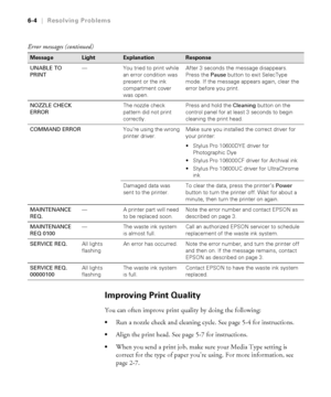 Page 1616-4
6-4|Resolving Problems
Improving Print Quality
You can often improve print quality by doing the following:
Run a nozzle check and cleaning cycle. See page 5-4 for instructions.
Align the print head. See page 5-7 for instructions.
When you send a print job, make sure your Media Type setting is 
correct for the type of paper you’re using. For more information, see 
page 2-7. 
UNABLE TO 
PRINT—You tried to print while 
an error condition was 
present or the ink 
compartment cover 
was open.After 3...