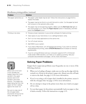 Page 1676-10
6-10|Resolving Problems
Solving Paper Problems
If paper feed or paper jam problems occur frequently, try one or more of the 
following solutions:
When you’re loading roll paper, make sure you line up the edge with the 
vertical row of holes at the printer’s paper exit. Always turn the roll back 
to remove the slack. See page 2-12 for more information.
If you’re not using a roll of paper that’s installed in the printer, secure it 
with the roll paper belt. See page 2-18
 for more information.
Do...