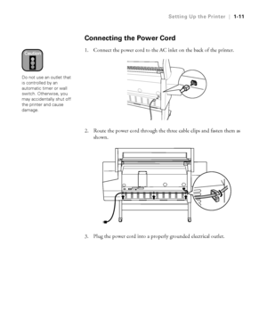 Page 261-11
Setting Up the Printer|1-11
Connecting the Power Cord
1. Connect the power cord to the AC inlet on the back of the printer.
2. Route the power cord through the three cable clips and fasten them as 
shown. 
3. Plug the power cord into a properly grounded electrical outlet.Caution
Do not use an outlet that 
is controlled by an 
automatic timer or wall 
switch. Otherwise, you 
may accidentally shut off 
the printer and cause 
damage.
 