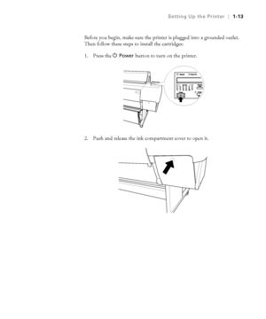 Page 281-13
Setting Up the Printer|1-13
Before you begin, make sure the printer is plugged into a grounded outlet. 
Then follow these steps to install the cartridges:
1. Press the 
 
P Power button to turn on the printer.
2. Push and release the ink compartment cover to open it. 
 