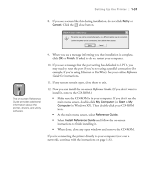 Page 461-31
Setting Up the Printer|1-31
8. If you see a screen like this during installation, do not click Retry or 
Cancel. Click the   close button.
9. When you see a message informing you that installation is complete, 
click 
OK or Finish. If asked to do so, restart your computer. 
10. If you see a message that the port setting has defaulted to LPT1, you 
may need to reset the port if you’re not using a parallel connection (for 
example, if you’re using Ethernet or FireWire). See your online Reference...