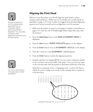 Page 541-39
Setting Up the Printer|1-39
Aligning the Print Head 
Before you use the printer, you should align the print head to ensure 
accurate, clean printouts.  Make sure you’ve already run a nozzle check, as 
described on page 1-36. If any nozzles are clogged, the print head alignment 
patterns won’t print correctly and your alignment won’t be accurate.
1. Make sure the printer is turned on and paper is loaded, as described on 
page 1-16. (Use the roll of Doubleweight Matte Paper that came with 
the...