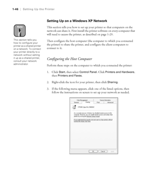 Page 611-46
1-46|Setting Up the Printer
Setting Up on a Windows XP Network
This section tells you how to set up your printer so that computers on the 
network can share it. First install the printer software on every computer that 
will need to access the printer, as described on page 1-29.
Then configure the host computer (the computer to which you connected 
the printer) to share the printer, and configure the client computers to 
connect to it.
Configuring the Host Computer
Perform these steps on the...