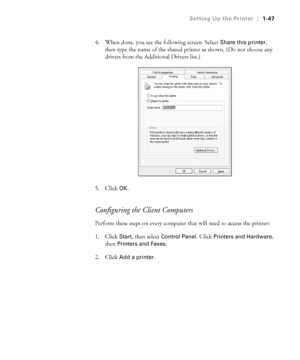 Page 621-47
Setting Up the Printer|1-47
4. When done, you see the following screen. Select Share this printer, 
then type the name of the shared printer as shown. (Do not choose any 
drivers from the Additional Drivers list.)
5. Click 
OK.
Configuring the Client Computers
Perform these steps on every computer that will need to access the printer:
1. Click 
Start, then select Control Panel. Click Printers and Hardware, 
then 
Printers and Faxes.
2. Click 
Add a printer.
 