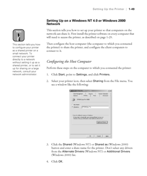 Page 641-49
Setting Up the Printer|1-49
Setting Up on a Windows NT 4.0 or Windows 2000 
Network
This section tells you how to set up your printer so that computers on the 
network can share it. First install the printer software on every computer that 
will need to access the printer, as described on page 1-29.
Then configure the host computer (the computer to which you connected 
the printer) to share the printer, and configure the client computers to 
connect to it. 
Configuring the Host Computer
Perform...