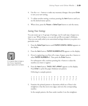 Page 962-29
Using Paper and Other Media|2-29
4. Use the + or - button to make any necessary changes, then press Enter 
to save your new setting. 
5. To adjust another setting, continue pressing the 
Item button until you 
see the desired menu option. 
6. When done, press the 
Pause or SelecType button to exit the menu. 
Saving Your Settings
You can create up to 10 groups of settings, one for each type of paper you 
want to use. When doing so, you can also profile your paper’s thickness. 
Then you can easily...