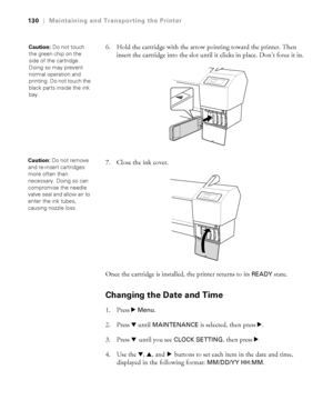 Page 1305-130
130|Maintaining and Transporting the Printer
6. Hold the cartridge with the arrow pointing toward the printer. Then 
insert the cartridge into the slot until it clicks in place. Don’t force it in. 
7. Close the ink cover. 
Once the cartridge is installed, the printer returns to its 
READY state. 
Changing the Date and Time
1. Press r Menu.
2. Press d until 
MAINTENANCE is selected, then press r.
3. Press d until you see 
CLOCK SETTING, then press r.
4. Use the d, u, and r buttons to set each item...