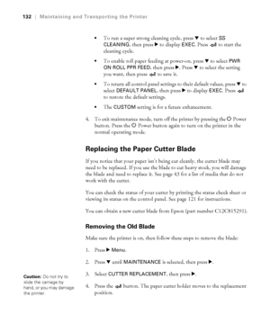 Page 1325-132
132|Maintaining and Transporting the Printer

To run a super strong cleaning cycle, press d to select SS 
CLEANING
, then press r to display EXEC. Press   to start the 
cleaning cycle.
To enable roll paper feeding at power-on, press d to select PWR 
ON ROLL PPR FEED
, then press r. Press d to select the setting 
you want, then press   to save it. 
To return all control panel settings to their default values, press d to 
select 
DEFAULT PANEL, then press r to display EXEC. Press   
to restore the...