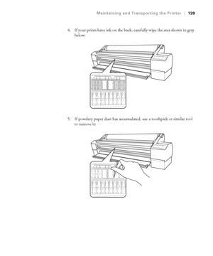 Page 1395-139
Maintaining and Transporting the Printer|139
4. If your prints have ink on the back, carefully wipe the area shown in gray 
below:
5. If powdery paper dust has accumulated, use a toothpick or similar tool 
to remove it:
 