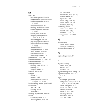 Page 177-177
Index|177
M
Mac OS X
basic print options, 77 to 79
black and white photos, 87 to 90
borderless printing, 74 to 76, 
85 to 86
canceling print jobs, 91
checking ink levels, 92 to 93
color management, 81 to 82, 
87 to 90
custom preset, 90 to 91
margins, printing without, 
74 to 76, 85 to 86
monitoring print jobs, 91
page setup options, 74 to 76
paper configuration settings, 
82 to 83
Printer Utility, 92
roll paper settings, 84 to 86
Status Monitor, 92 to 93
system requirements, 11
uninstalling...