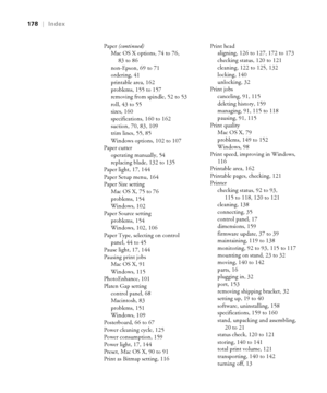 Page 178-178
178|Index
Paper (continued)
Mac OS X options, 74 to 76, 
83 to 86
non-Epson, 69 to 71
ordering, 41
printable area, 162
problems, 155 to 157
removing from spindle, 52 to 53
roll, 43 to 55
sizes, 160
specifications, 160 to 162
suction, 70, 83, 109
trim lines, 55, 85
Windows options, 102 to 107
Paper cutter
operating manually, 54
replacing blade, 132 to 135
Paper light, 17, 144
Paper Setup menu, 164
Paper Size setting
Mac OS X, 75 to 76
problems, 154
Windows, 102
Paper Source setting
problems, 154...