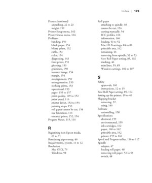 Page 179-179
Index|179
Printer (continued)
unpacking, 22 to 23
weight, 159
Printer Setup menu, 163
Printer Status menu, 164
Problems
banding, 150
blank paper, 154
blurry prints, 152
cable, 153
color, 154
diagnosing, 143
faint prints, 151
ghosting, 150
graininess, 150
inverted image, 154
margin, 154
misalignment, 150
misregistration, 150
nothing prints, 153
operational, 153
paper, 155 to 157
print quality, 149 to 152
print speed, 116
printer driver, 153 to 154
printing stops, 153
roll paper cannot be cut, 154...