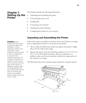 Page 1919
19
This chapter includes the following information:
Unpacking and assembling the printer
Connecting the power cord
Installing ink
Connecting to the network
Updating the printer firmware
Configuring the printer for your network
Unpacking and Assembling the Printer
Follow these steps to assemble your printer and its stand. Before you begin, 
select an appropriate location to set up and use the printer. 
Choose a flat and stable location that can support the printer’s weight 
(about 331 lb, without the...