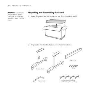 Page 201-20
20|Setting Up the Printer
Unpacking and Assembling the Stand
1. Open the printer box and remove the box that contains the stand.
2. Unpack the stand and make sure you have all these items:
WARNING: Two people 
are required to unpack 
the printer, and four are 
needed to place it on the 
stand.
Support bar
Hex wrench4 Bolts
4 Wing nuts with spring 
washers and plain washers
Base sections
 