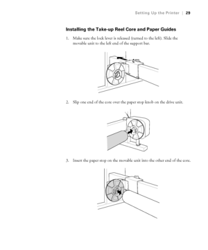 Page 291-29
Setting Up the Printer|29
Installing the Take-up Reel Core and Paper Guides
1. Make sure the lock lever is released (turned to the left). Slide the 
movable unit to the left end of the support bar.
2. Slip one end of the core over the paper stop knob on the drive unit.
3. Insert the paper stop on the movable unit into the other end of the core.
 