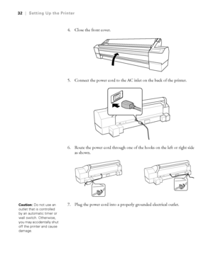 Page 321-32
32|Setting Up the Printer
4. Close the front cover.
5. Connect the power cord to the AC inlet on the back of the printer.
6. Route the power cord through one of the hooks on the left or right side 
as shown.
7. Plug the power cord into a properly grounded electrical outlet.
Caution: Do not use an 
outlet that is controlled 
by an automatic timer or 
wall switch. Otherwise, 
you may accidentally shut 
off the printer and cause 
damage.
 