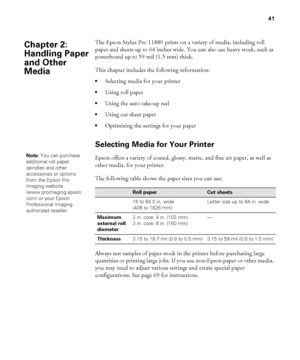 Page 4141
41
The Epson Stylus Pro 11880 prints on a variety of media, including roll 
paper and sheets up to 64 inches wide. You can also use heavy stock, such as 
posterboard up to 59 mil (1.5 mm) thick.
This chapter includes the following information:
Selecting media for your printer
Using roll paper
Using the auto take-up reel
Using cut sheet paper 
Optimizing the settings for your paper
Selecting Media for Your Printer
Epson offers a variety of coated, glossy, matte, and fine art paper, as well as 
other...