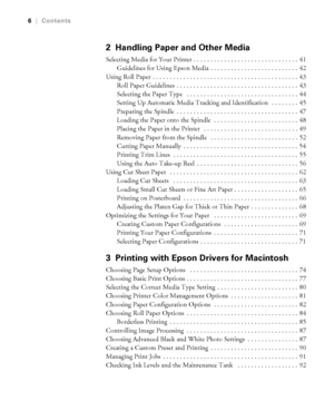 Page 6-6
6|Contents
2 Handling Paper and Other Media
Selecting Media for Your Printer . . . . . . . . . . . . . . . . . . . . . . . . . . . . . . . 41
Guidelines for Using Epson Media  . . . . . . . . . . . . . . . . . . . . . . . . . .  42
Using Roll Paper  . . . . . . . . . . . . . . . . . . . . . . . . . . . . . . . . . . . . . . . . . . .  43
Roll Paper Guidelines  . . . . . . . . . . . . . . . . . . . . . . . . . . . . . . . . . . . .  43
Selecting the Paper Type   . . . . . . . . . . . . . . . . . . . ....