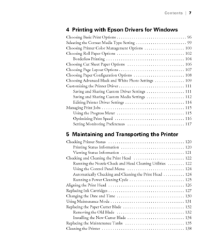 Page 7-7
Contents|7
4 Printing with Epson Drivers for Windows
Choosing Basic Print Options . . . . . . . . . . . . . . . . . . . . . . . . . . . . . . . . .  96
Selecting the Correct Media Type Setting  . . . . . . . . . . . . . . . . . . . . . . . .  99
Choosing Printer Color Management Options  . . . . . . . . . . . . . . . . . . .  100
Choosing Roll Paper Options  . . . . . . . . . . . . . . . . . . . . . . . . . . . . . . . .  102
Borderless Printing  . . . . . . . . . . . . . . . . . . . . . . . . . . . ....