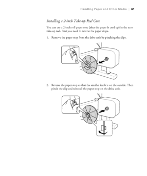 Page 612-61
Handling Paper and Other Media|61
Installing a 2-inch Take-up Reel Core
You can use a 2-inch roll paper core (after the paper is used up) in the auto 
take-up reel. First you need to reverse the paper stops.
1. Remove the paper stop from the drive unit by pinching the clips.
2. Reverse the paper stop so that the smaller knob is on the outside. Then 
pinch the clip and reinstall the paper stop on the drive unit.
 