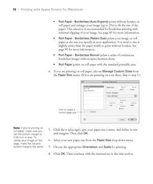 Page 763-76
76|Printing with Epson Drivers for Macintosh
 Roll Paper - Borderless (Auto Expand) 
prints without borders on 
roll paper and enlarges your image (up to 3%) to fit the size of the 
paper. This selection is recommended for borderless printing with 
minimal clipping of your image. See page 85 for more information.
 Roll Paper - Borderless (Retain Size) prints your image on roll 
paper at the size you specify in your application. You need to size it 
slightly wider than the paper width to print...