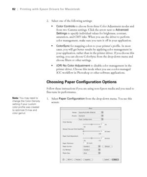 Page 823-82
82|Printing with Epson Drivers for Macintosh
2. Select one of the following settings:
 Color Controls to choose from three Color Adjustment modes and 
from two Gamma settings. Click the arrow next to 
Advanced 
Settings 
to specify individual values for brightness, contrast, 
saturation, and CMY inks. When you use the driver to perform 
color management, make sure you turn it off in your application.
 ColorSync for mapping colors to your printer’s profile. In most 
cases, you will get better results...