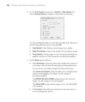 Page 984-98
98|Printing with Epson Drivers for Windows
5. For the Print Quality setting, choose Quality or Max Quality. Or, 
choose 
Quality Options to display a window like the following:
Use the Speed/Quality slider to set the desired quality level. Select from 
the following additional options, then click 
OK:
 High Speed for fast, bidirectional printing at lower quality. 
 Edge Smoothing to improve the quality of low-resolution images.
 Finest Detail for sharper edges on vector-based data including text,...