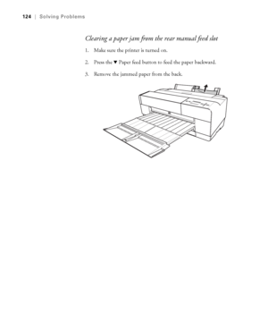 Page 1246-124
124|Solving Problems
Clearing a paper jam from the rear manual feed slot
1. Make sure the printer is turned on.
2. Press the 
d Paper feed button to feed the paper backward.
3. Remove the jammed paper from the back.
sp3800Guide.book  Page 124  Monday, January 29, 2007  11:08 AM
 