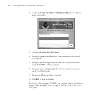 Page 181-18
18|Setting Up the Printer On a Network
4. Double-click User’s Guide and Network Guide and wait while the 
guides are installed. 
5. Double-click 
Stylus Pro 3800 Driver. 
6. Enter your password and follow the on-screen instructions to install 
your software.
7. Enter your password again and follow the on-screen instructions to 
install the EPSON LFP Remote Panel.
8. Enter your password again and follow the on-screen instructions to 
install EpsonNet Config.
9. Restart your Macintosh when prompted....