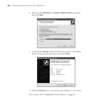 Page 261-26
26|Setting Up the Printer On a Network
8. Make sure that Standard and Generic Network Card are selected, 
then click 
Next.
9. Verify that the 
Device matches the Print Server Name or IP Address 
shown on the network status sheet, then click 
Finish.
10. Click the 
Close button to close all the open windows on your screen.
Now continue with “Installing the Printer Software” on page 27.
sp3800Guide.book  Page 26  Monday, January 29, 2007  11:08 AM
 