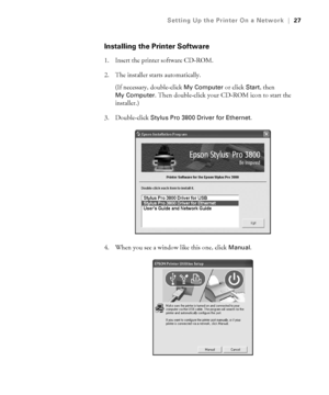 Page 271-27
Setting Up the Printer On a Network|27
Installing the Printer Software
1. Insert the printer software CD-ROM.
2. The installer starts automatically. 
(If necessary, double-click 
My Computer or click Start, then 
My Computer. Then double-click your CD-ROM icon to start the 
installer.)
3. Double-click 
Stylus Pro 3800 Driver for Ethernet.
4. When you see a window like this one, click 
Manual.
sp3800Guide.book  Page 27  Monday, January 29, 2007  11:08 AM
 