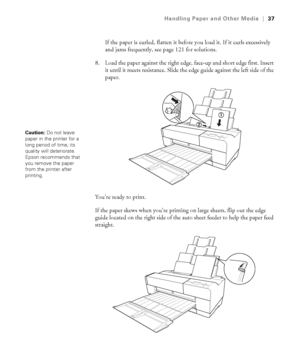 Page 372-37
Handling Paper and Other Media|37
If the paper is curled, flatten it before you load it. If it curls excessively 
and jams frequently, see page 121 for solutions.
8. Load the paper against the right edge, face-up and short edge first. Insert 
it until it meets resistance. Slide the edge guide against the left side of the 
paper.
You’re ready to print.
If the paper skews when you’re printing on large sheets, flip out the edge 
guide located on the right side of the auto sheet feeder to help the paper...