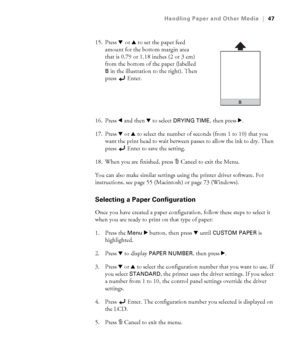 Page 472-47
Handling Paper and Other Media|47
15. Press d or u to set the paper feed 
amount for the bottom margin area 
that is 0.79 or 1.18 inches (2 or 3 cm) 
from the bottom of the paper (labelled 
Bin the illustration to the right). Then 
press Enter.
16. Press l and then d to select 
DRYING TIME, then press r.
17. Press d oru to select the number of seconds (from 1 to 10) that you 
want the print head to wait between passes to allow the ink to dry. Then 
press  Enter to save the setting. 
18. When you are...