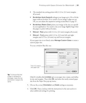 Page 513-51
Printing with Epson Drivers for Macintosh|51

The standard size setting prints with 0.12 in. (3.0 mm) margins 
all around.
 Borderless (Auto Expand) enlarges your image up to 3% to fit the 
paper without borders. If too much of your image’s edges are cut 
off, you can adjust the expansion setting as described on page 57.
 Borderless (Retain Size) prints your image at the size you specify 
in your application. You need to size your image slightly larger than 
the paper to print without borders....