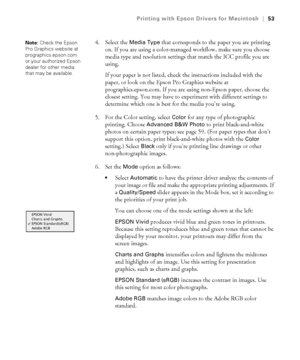 Page 533-53
Printing with Epson Drivers for Macintosh|53
4. Select the Media Type that corresponds to the paper you are printing 
on. If you are using a color-managed workflow, make sure you choose 
media type and resolution settings that match the ICC profile you are 
using. 
If your paper is not listed, check the instructions included with the  
paper, or look on the Epson Pro Graphics website at 
prographics.epson.com. If you are using non-Epson paper, choose the 
closest setting. You may have to experiment...