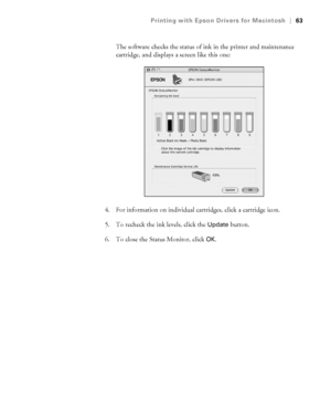 Page 633-63
Printing with Epson Drivers for Macintosh|63
The software checks the status of ink in the printer and maintenance 
cartridge, and displays a screen like this one:
4. For information on individual cartridges, click a cartridge icon.
5. To recheck the ink levels, click the 
Update button. 
6. To close the Status Monitor, click 
OK.
sp3800Guide.book  Page 63  Monday, January 29, 2007  11:08 AM
 