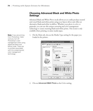 Page 744-74
74|Printing with Epson Drivers for Windows
Choosing Advanced Black and White Photo 
Settings
Advanced Black and White Photo mode allows you to easily produce neutral 
and toned black-and-white prints using your Epson driver and offers an 
alternative black-and-white workflow. Whether your photo is color or 
grayscale, you can use this unique screening and color management 
technology to create stunning black-and-white prints. This mode is only 
available when printing on select media types.
1. On...