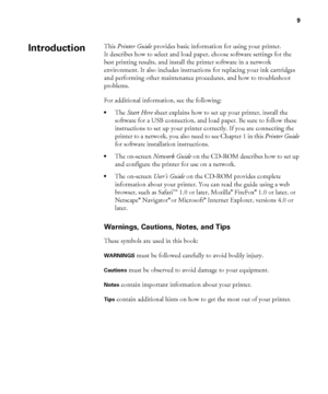 Page 99
9
This Printer Guide provides basic information for using your printer. 
It describes how to select and load paper, choose software settings for the 
best printing results, and install the printer software in a network 
environment. It also includes instructions for replacing your ink cartridges 
and performing other maintenance procedures, and how to troubleshoot 
problems.
For additional information, see the following:
•The Start Here sheet explains how to set up your printer, install the 
software...