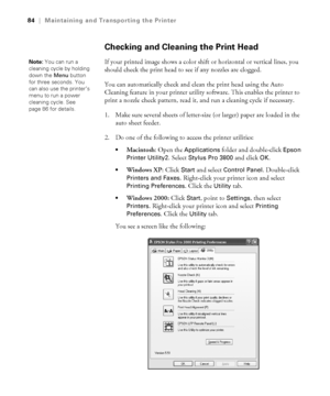 Page 845-84
84|Maintaining and Transporting the Printer
Checking and Cleaning the Print Head
If your printed image shows a color shift or horizontal or vertical lines, you 
should check the print head to see if any nozzles are clogged.
You can automatically check and clean the print head using the Auto 
Cleaning feature in your printer utility software. This enables the printer to 
print a nozzle check pattern, read it, and run a cleaning cycle if necessary. 
1. Make sure several sheets of letter-size (or...