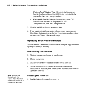 Page 1105-110
110 | Maintaining and Transporting the Printer

Windows 7 and Windows Vista: Click Uninstall a program. 
Double-click 
Epson Stylus Pro 3880 Printer Uninstall in the 
program list, then select your printer icon.
Windows XP: Double-click Add/Remove Programs. Click 
Epson Printer Software in the program list, click 
Change/Remove, then select your printer icon.
5. Click 
OK and follow the on-screen instructions.
6. If you want to reinstall your printer software, restart your computer. 
Then follow...