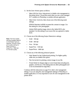 Page 533-53
Printing with Epson Drivers for Macintosh | 53
11. Set the Color Mode option as follows:
Select (Off) No Color Adjustment to disable color management in 
the printer driver. Choose this mode when you use a color-managed 
ICC workflow in Photoshop or another software application.
Select Color Controls, then choose one of the following mode 
settings:
EPSON Standard (sRGB) increases the contrast in images. Use 
this setting for color photographs.
Adobe RGB matches image colors to the Adobe RGB color...