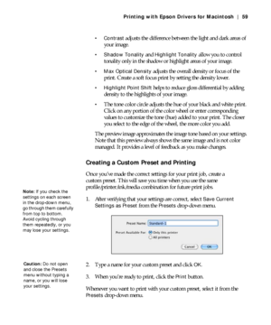 Page 593-59
Printing with Epson Drivers for Macintosh | 59
 Contrast
 adjusts the difference between the light and dark areas of 
your image.
 Shadow Tonality and Highlight Tonality allow you to control 
tonality only in the shadow or highlight areas of your image.
 Max Optical Density adjusts the overall density or focus of the 
print. Create a soft focus print by setting the density lower.
 Highlight Point Shift helps to reduce gloss differential by adding 
density to the highlights of your image.
The tone...