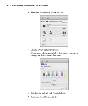 Page 623-62
62 | Printing with Epson Drivers for Macintosh
4. Select Open Printer Utility. You see this screen:
5. Click the 
EPSON StatusMonitor icon.
The software checks the status of ink in the printer and maintenance 
cartridge, and displays a screen like this one:
6. To recheck the ink levels, click the 
Update button.
7. To close the Status Monitor, click 
OK.
 