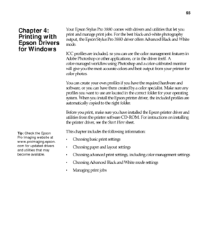 Page 6565
65
Your Epson Stylus Pro 3880 comes with drivers and utilities that let you 
print and manage print jobs. For the best black-and-white photography 
output, the Epson Stylus Pro 3880 driver offers Advanced Black and White 
mode.
ICC profiles are included, so you can use the color management features in 
Adobe Photoshop or other applications, or in the driver itself. A 
color-managed workflow using Photoshop and a color-calibrated monitor 
will give you the most accurate colors and best output from your...