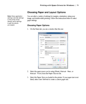 Page 714-71
Printing with Epson Drivers for Windows | 71
Choosing Paper and Layout Options
You can select a variety of settings for margins, orientation, sizing your 
image, and double-sided printing. Follow the instructions below to select 
paper settings.
Choosing Paper Options
1. On the Main tab, you see a window like this one:
  
2. Select the paper source you’re using (Sheet, Manual - Rear, or 
Manual - Front) from the Paper Source list. 
3. Select the 
Paper Size you loaded in the printer. If your paper...