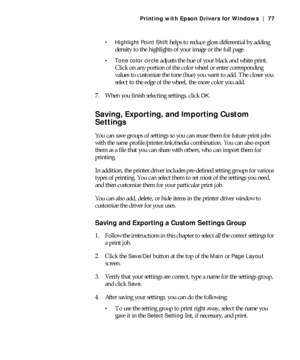Page 774-77
Printing with Epson Drivers for Windows | 77
 Highlight Point Shift
 helps to reduce gloss differential by adding 
density to the highlights of your image or the full page.
 Tone color circle adjusts the hue of your black and white print. 
Click on any portion of the color wheel or enter corresponding 
values to customize the tone (hue) you want to add. The closer you 
select to the edge of the wheel, the more color you add.
7. When you finish selecting settings, click 
OK.
Saving, Exporting, and...