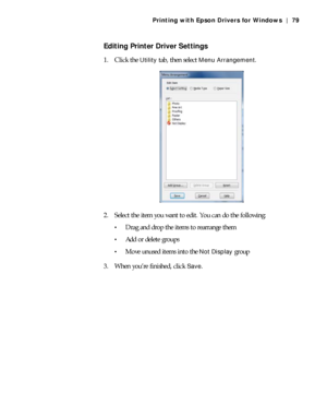 Page 794-79
Printing with Epson Drivers for Windows | 79
Editing Printer Driver Settings
1. Click the Utility tab, then select Menu Arrangement.
2. Select the item you want to edit. You can do the following:
Drag and drop the items to rearrange them
Add or delete groups
Move unused items into the Not Display group
3. When you’re finished, click 
Save.
 