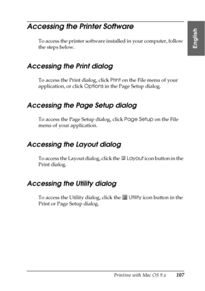 Page 107Printing with Mac OS 9.x107
2
2
2
2
2
2
2
2
2
2
2
2
English
Accessing the Printer Software
To access the printer software installed in your computer, follow 
the steps below.
Accessing the Print dialog
To access the Print dialog, click Print on the File menu of your 
application, or click Options in the Page Setup dialog.
Accessing the Page Setup dialog
To access the Page Setup dialog, click Page Setup on the File 
menu of your application.
Accessing the Layout dialog
To access the Layout dialog, click...