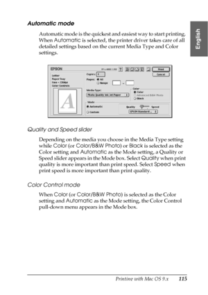 Page 115Printing with Mac OS 9.x115
2
2
2
2
2
2
2
2
2
2
2
2
English
Automatic mode
Automatic mode is the quickest and easiest way to start printing. 
When Automatic is selected, the printer driver takes care of all 
detailed settings based on the current Media Type and Color 
settings.
Quality and Speed slider
Depending on the media you choose in the Media Type setting 
while Color (or Color/B&W Photo) or Black is selected as the 
Color setting and Automatic as the Mode setting, a Quality or 
Speed slider...